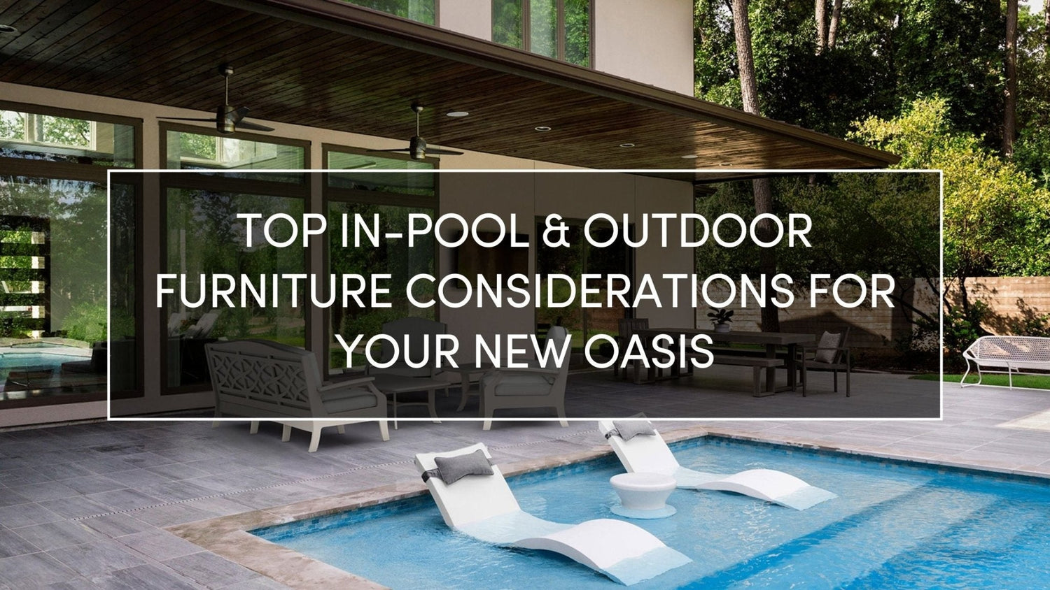 Top In-Pool & Outdoor Furniture Considerations for Your New Oasis