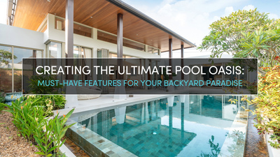 CREATING THE ULTIMATE POOL OASIS: MUST-HAVE FEATURES FOR YOUR BACKYARD PARADISE